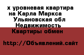 2х уровневая квартира на Карла Маркса 50 - Ульяновская обл. Недвижимость » Квартиры обмен   